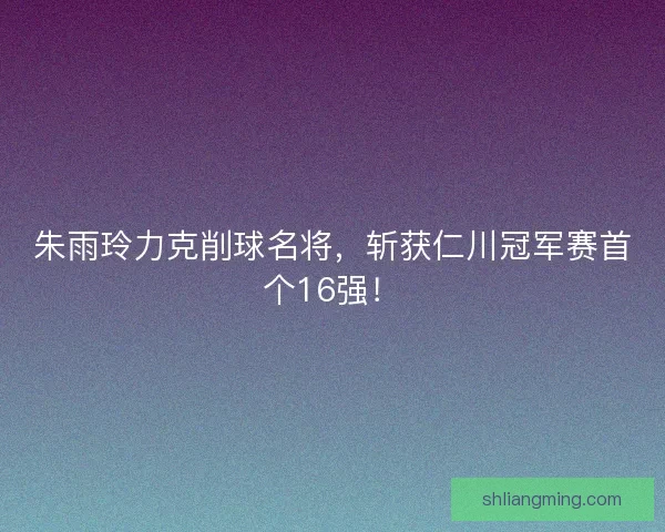朱雨玲力克削球名将，斩获仁川冠军赛首个16强！