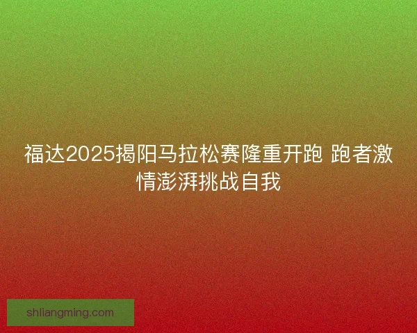 福达2025揭阳马拉松赛隆重开跑 跑者激情澎湃挑战自我