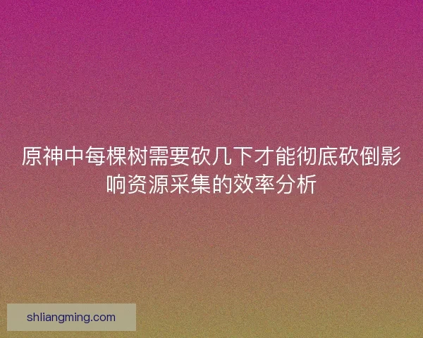 原神中每棵树需要砍几下才能彻底砍倒影响资源采集的效率分析 原神中每棵树需要砍几下才能彻底砍倒影响资源采集的效率分析