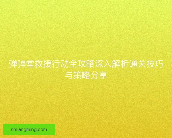 弹弹堂救援行动全攻略深入解析通关技巧与策略分享 弹弹堂救援行动全攻略深入解析通关技巧与策略分享
