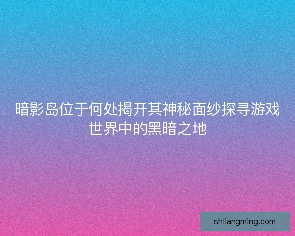 暗影岛位于何处揭开其神秘面纱探寻游戏世界中的黑暗之地