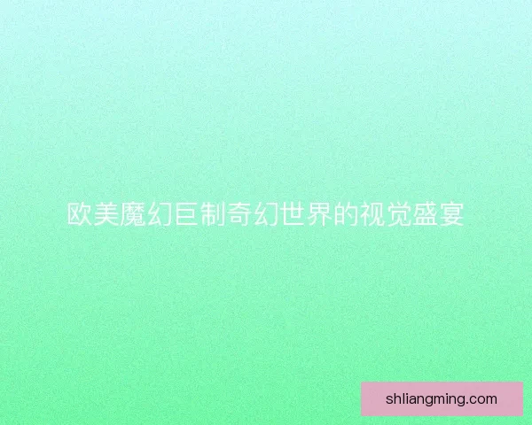 欧美魔幻巨制奇幻世界的视觉盛宴