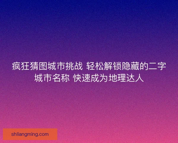 疯狂猜图城市挑战 轻松解锁隐藏的二字城市名称 快速成为地理达人 疯狂猜图城市挑战 轻松解锁隐藏的二字城市名称 快速成为地理达人