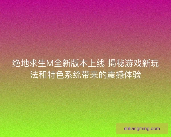绝地求生M全新版本上线 揭秘游戏新玩法和特色系统带来的震撼体验