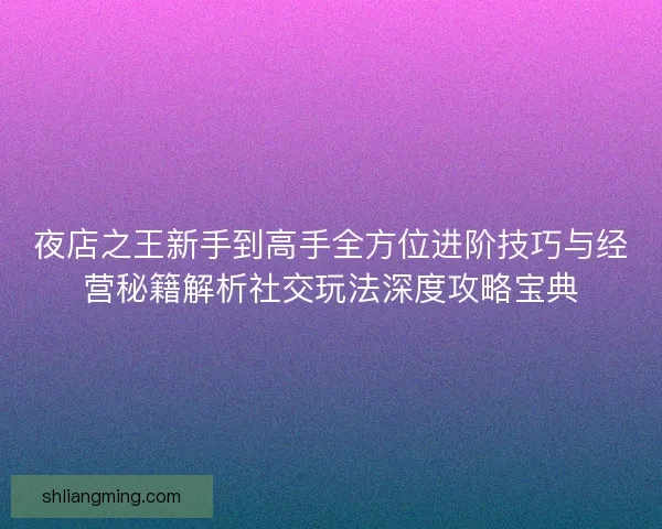 夜店之王新手到高手全方位进阶技巧与经营秘籍解析社交玩法深度攻略宝典