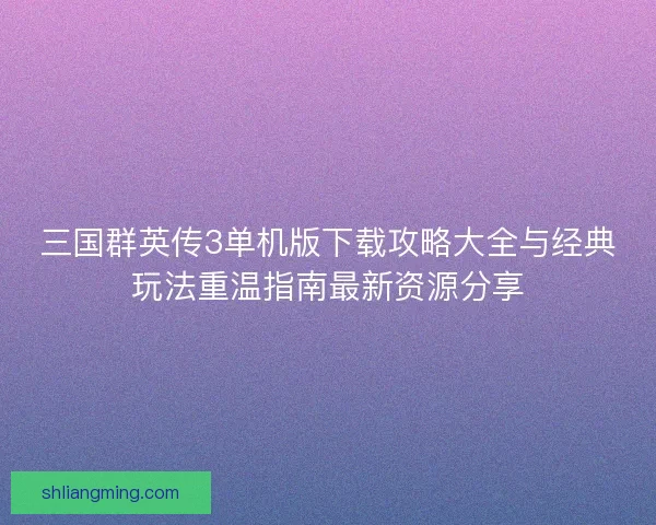 三国群英传3单机版下载攻略大全与经典玩法重温指南最新资源分享 三国群英传3单机版下载攻略大全与经典玩法重温指南最新资源分享