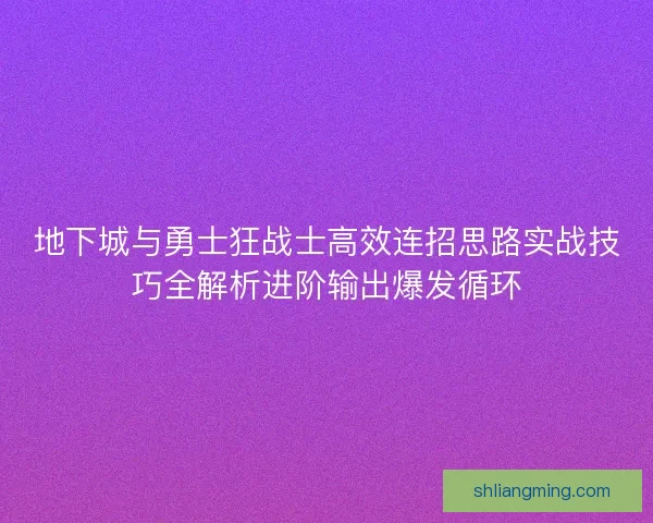 地下城与勇士狂战士高效连招思路实战技巧全解析进阶输出爆发循环