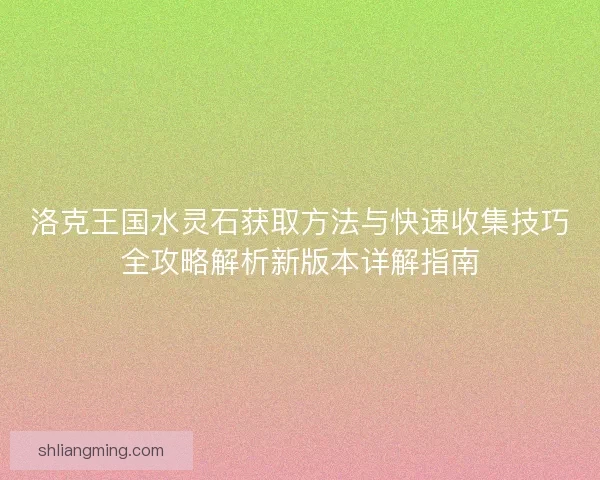 洛克王国水灵石获取方法与快速收集技巧全攻略解析新版本详解指南 洛克王国水灵石获取方法与快速收集技巧全攻略解析新版本详解指南