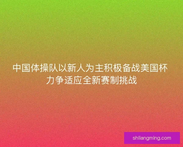 中国体操队以新人为主积极备战美国杯 力争适应全新赛制挑战