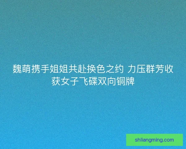 魏萌携手姐姐共赴换色之约 力压群芳收获女子飞碟双向铜牌