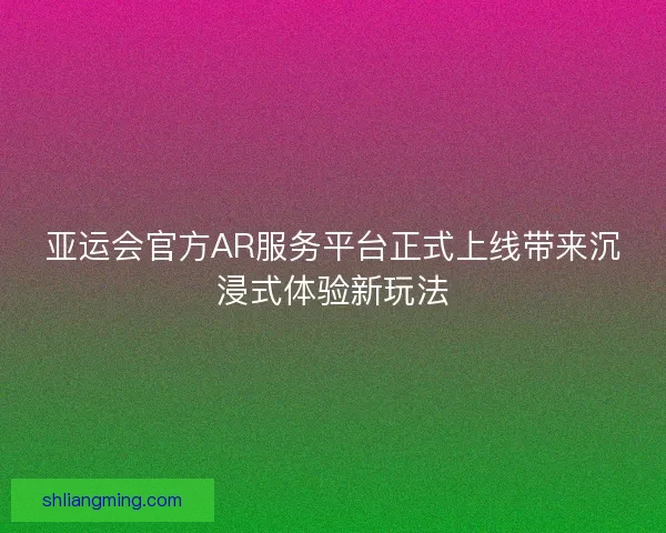 亚运会官方AR服务平台正式上线带来沉浸式体验新玩法