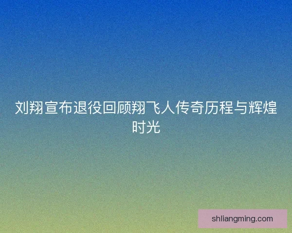 刘翔宣布退役回顾翔飞人传奇历程与辉煌时光