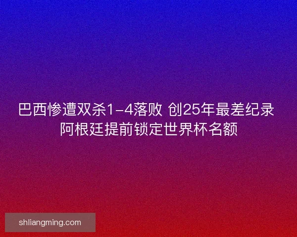 巴西惨遭双杀1-4落败 创25年最差纪录 阿根廷提前锁定世界杯名额