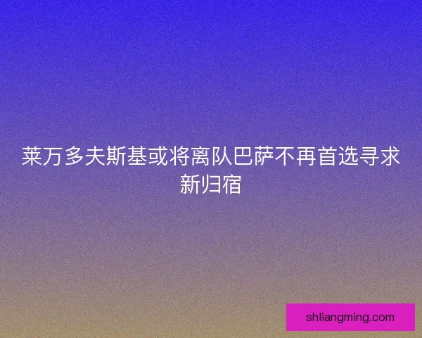 莱万多夫斯基或将离队巴萨不再首选寻求新归宿