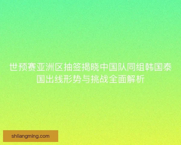 世预赛亚洲区抽签揭晓中国队同组韩国泰国出线形势与挑战全面解析 世预赛亚洲区抽签揭晓中国队同组韩国泰国出线形势与挑战全面解析