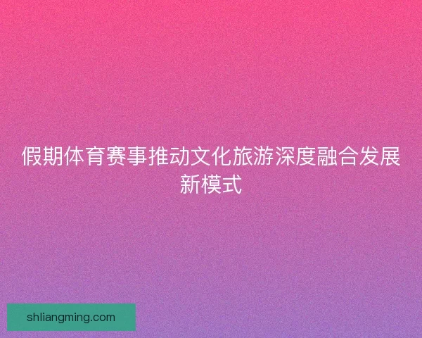 假期体育赛事推动文化旅游深度融合发展新模式 假期体育赛事推动文化旅游深度融合发展新模式