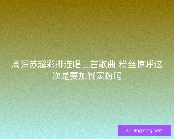 周深苏超彩排连唱三首歌曲 粉丝惊呼这次是要加餐宠粉吗 周深苏超彩排连唱三首歌曲 粉丝惊呼这次是要加餐宠粉吗