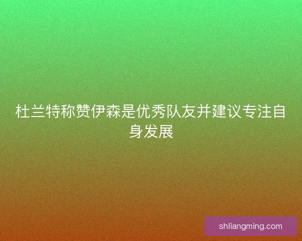杜兰特称赞伊森是优秀队友并建议专注自身发展 杜兰特称赞伊森是优秀队友并建议专注自身发展