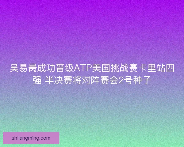 吴易昺成功晋级ATP美国挑战赛卡里站四强 半决赛将对阵赛会2号种子