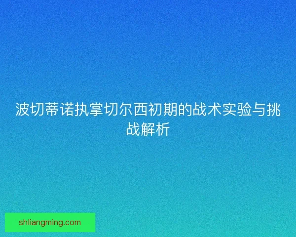波切蒂诺执掌切尔西初期的战术实验与挑战解析 波切蒂诺执掌切尔西初期的战术实验与挑战解析