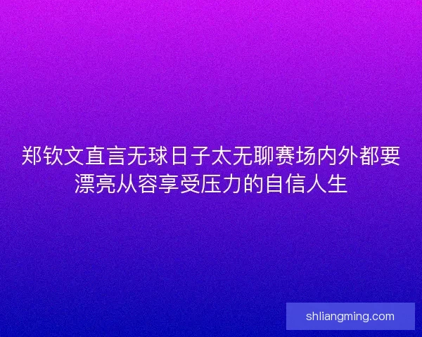 郑钦文直言无球日子太无聊赛场内外都要漂亮从容享受压力的自信人生 郑钦文直言无球日子太无聊赛场内外都要漂亮从容享受压力的自信人生