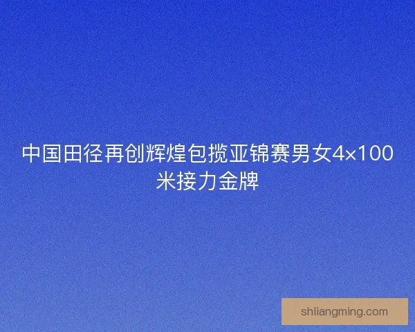 中国田径再创辉煌包揽亚锦赛男女4×100米接力金牌 中国田径再创辉煌包揽亚锦赛男女4×100米接力金牌