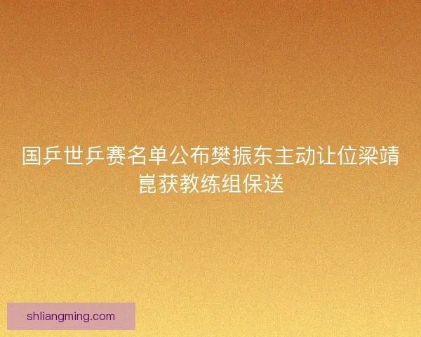 国乒世乒赛名单公布樊振东主动让位梁靖崑获教练组保送
