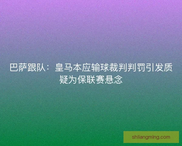 巴萨跟队：皇马本应输球裁判判罚引发质疑为保联赛悬念