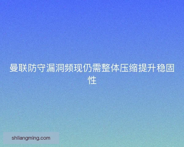 曼联防守漏洞频现仍需整体压缩提升稳固性