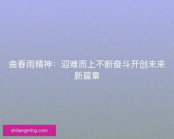 曲春雨精神:迎难而上不断奋斗开创未来新篇章 曲春雨精神:迎难而上不断奋斗开创未来新篇章