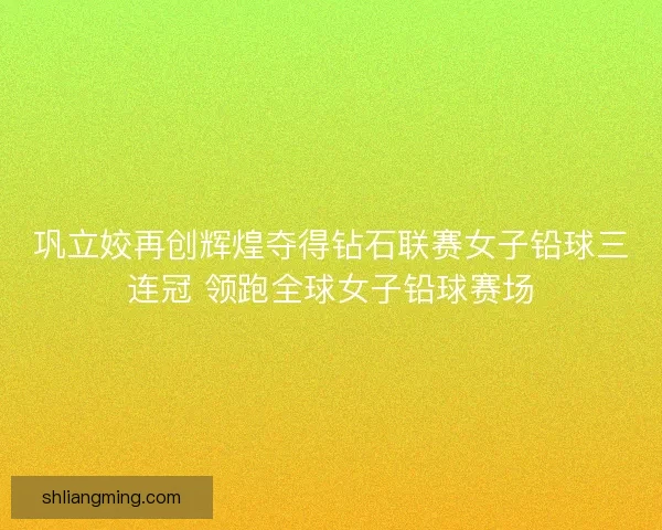 巩立姣再创辉煌夺得钻石联赛女子铅球三连冠 领跑全球女子铅球赛场 巩立姣再创辉煌夺得钻石联赛女子铅球三连冠 领跑全球女子铅球赛场