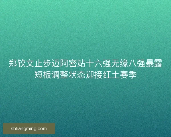 郑钦文止步迈阿密站十六强无缘八强暴露短板调整状态迎接红土赛季 郑钦文止步迈阿密站十六强无缘八强暴露短板调整状态迎接红土赛季