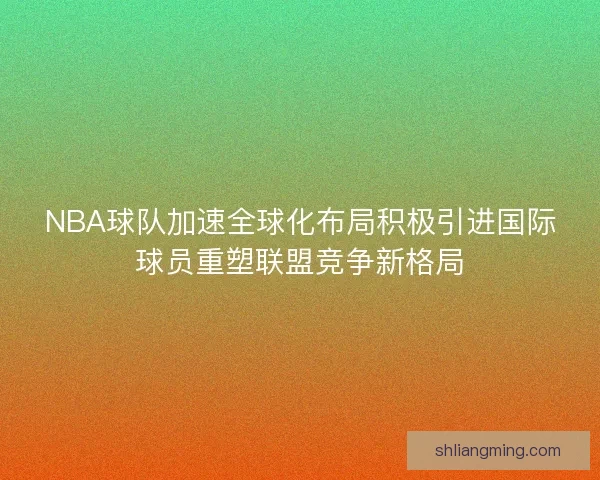 NBA球队加速全球化布局积极引进国际球员重塑联盟竞争新格局 NBA球队加速全球化布局积极引进国际球员重塑联盟竞争新格局
