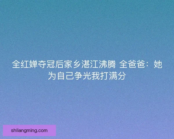 全红婵夺冠后家乡湛江沸腾 全爸爸:她为自己争光我打满分 全红婵夺冠后家乡湛江沸腾 全爸爸:她为自己争光我打满分