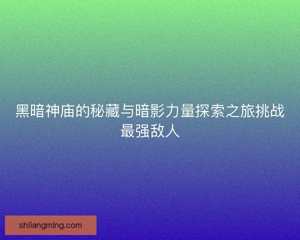 黑暗神庙的秘藏与暗影力量探索之旅挑战最强敌人 黑暗神庙的秘藏与暗影力量探索之旅挑战最强敌人