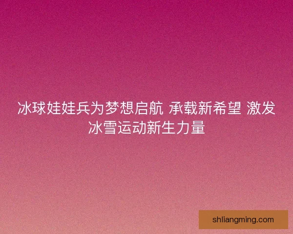 冰球娃娃兵为梦想启航 承载新希望 激发冰雪运动新生力量 冰球娃娃兵为梦想启航 承载新希望 激发冰雪运动新生力量