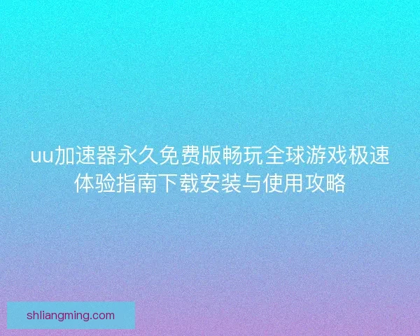 uu加速器永久免费版畅玩全球游戏极速体验指南下载安装与使用攻略 uu加速器永久免费版畅玩全球游戏极速体验指南下载安装与使用攻略