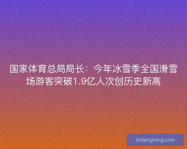 国家体育总局局长:今年冰雪季全国滑雪场游客突破1.9亿人次创历史新高 国家体育总局局长:今年冰雪季全国滑雪场游客突破1.9亿人次创历史新高